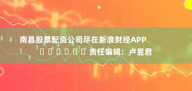 南昌股票配资公司尽在新浪财经APP            						责任编辑：卢昱君