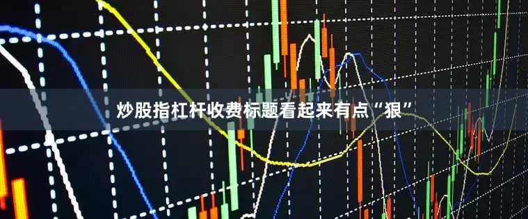 炒股指杠杆收费标题看起来有点“狠”