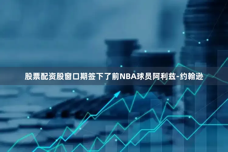 股票配资股窗口期签下了前NBA球员阿利兹-约翰逊