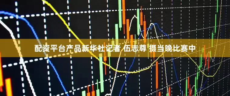 配资平台产品新华社记者 伍志尊 摄当晚比赛中