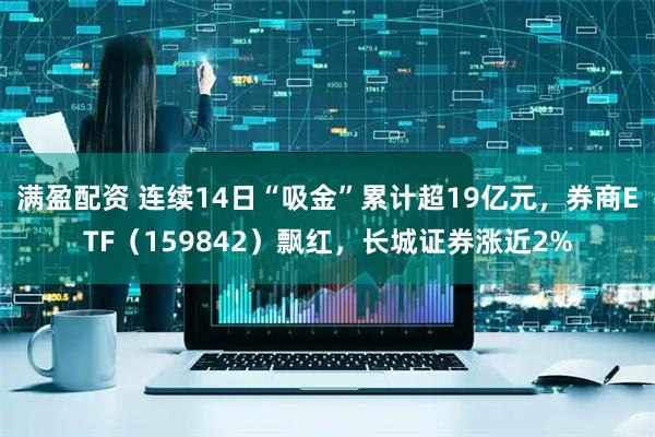 满盈配资 连续14日“吸金”累计超19亿元，券商ETF（159842）飘红，长城证券涨近2%