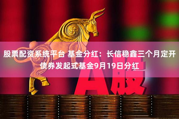 股票配资系统平台 基金分红：长信稳鑫三个月定开债券发起式基金9月19日分红