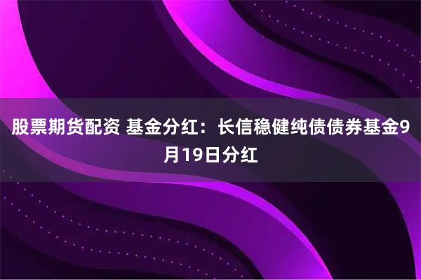 股票期货配资 基金分红：长信稳健纯债债券基金9月19日分红
