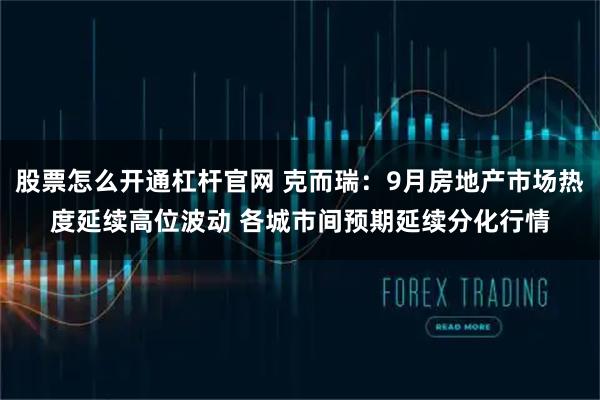 股票怎么开通杠杆官网 克而瑞：9月房地产市场热度延续高位波动 各城市间预期延续分化行情