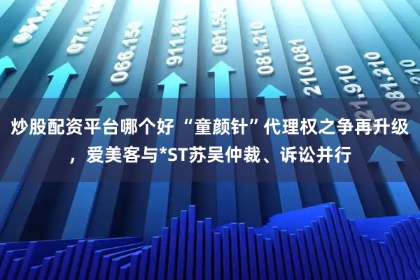 炒股配资平台哪个好 “童颜针”代理权之争再升级，爱美客与*ST苏吴仲裁、诉讼并行