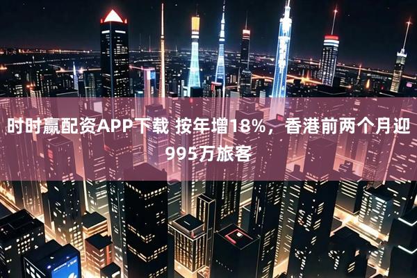 时时赢配资APP下载 按年增18%，香港前两个月迎995万旅客