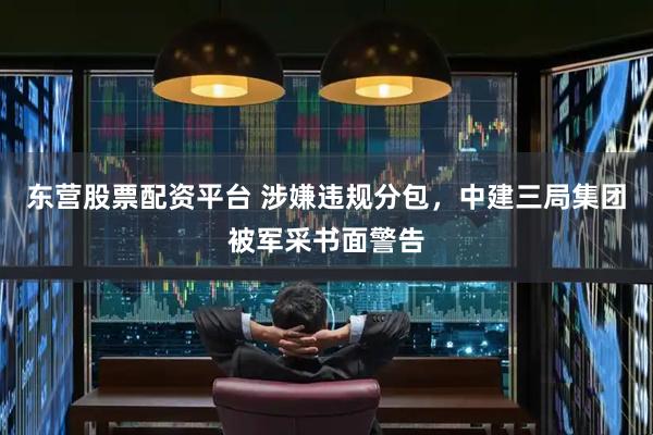 东营股票配资平台 涉嫌违规分包，中建三局集团被军采书面警告