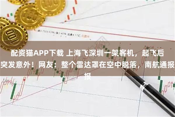 配资猫APP下载 上海飞深圳一架客机，起飞后突发意外！网友：整个雷达罩在空中脱落，南航通报