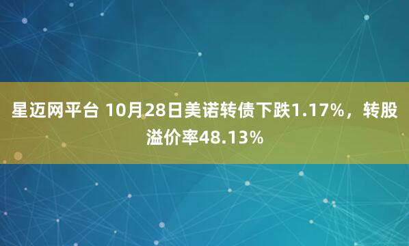 星迈网平台 10月28日美诺转债下跌1.17%，转股溢价率48.13%