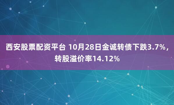 西安股票配资平台 10月28日金诚转债下跌3.7%，转股溢价率14.12%