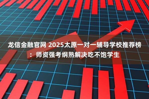 龙信金融官网 2025太原一对一辅导学校推荐榜：师资强考纲熟解决吃不饱学生