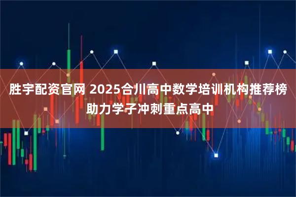 胜宇配资官网 2025合川高中数学培训机构推荐榜 助力学子冲刺重点高中