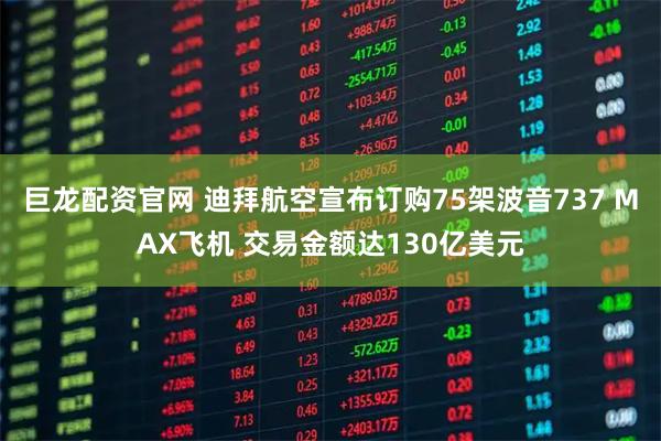 巨龙配资官网 迪拜航空宣布订购75架波音737 MAX飞机 交易金额达130亿美元