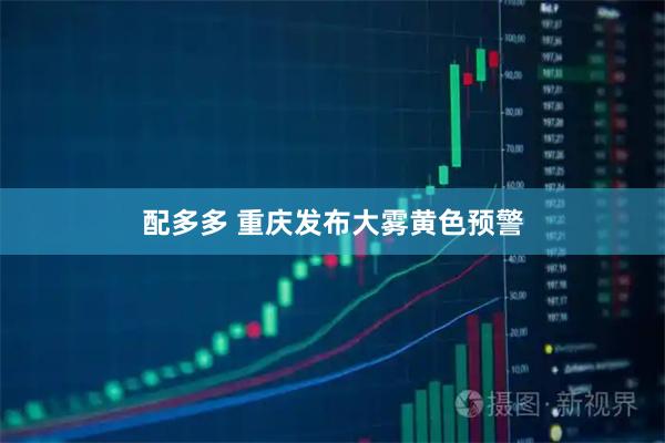 配多多 重庆发布大雾黄色预警