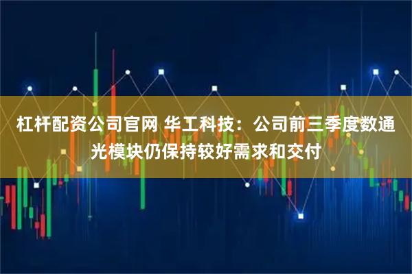 杠杆配资公司官网 华工科技：公司前三季度数通光模块仍保持较好需求和交付