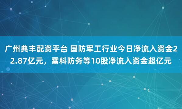 广州典丰配资平台 国防军工行业今日净流入资金22.87亿元，雷科防务等10股净流入资金超亿元