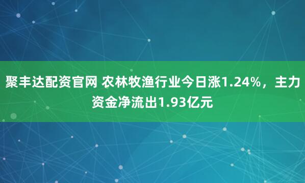 聚丰达配资官网 农林牧渔行业今日涨1.24%，主力资金净流出1.93亿元
