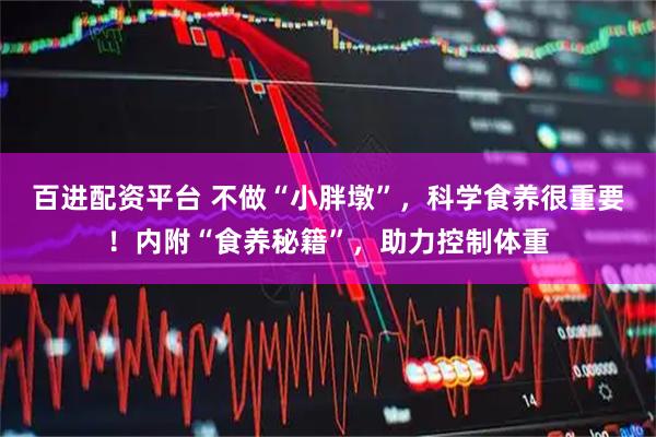 百进配资平台 不做“小胖墩”，科学食养很重要！内附“食养秘籍”，助力控制体重