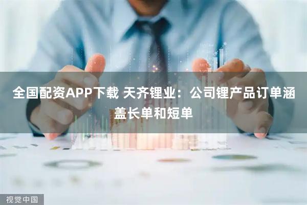 全国配资APP下载 天齐锂业：公司锂产品订单涵盖长单和短单