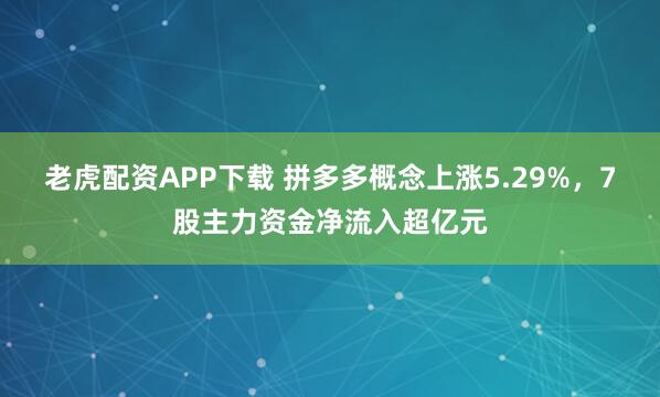 老虎配资APP下载 拼多多概念上涨5.29%，7股主力资金净流入超亿元