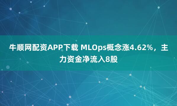 牛顺网配资APP下载 MLOps概念涨4.62%，主力资金净流入8股