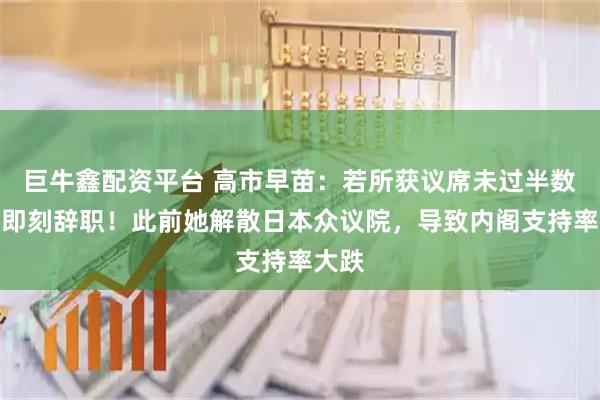 巨牛鑫配资平台 高市早苗：若所获议席未过半数，将即刻辞职！此前她解散日本众议院，导致内阁支持率大跌