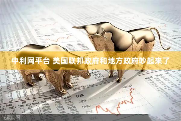 中利网平台 美国联邦政府和地方政府吵起来了