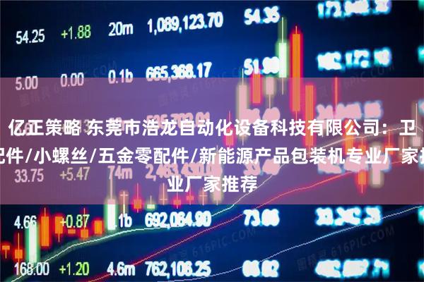 亿正策略 东莞市浩龙自动化设备科技有限公司：卫浴配件/小螺丝/五金零配件/新能源产品包装机专业厂家推荐