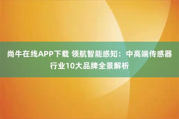 尚牛在线APP下载 领航智能感知：中高端传感器行业10大品牌全景解析