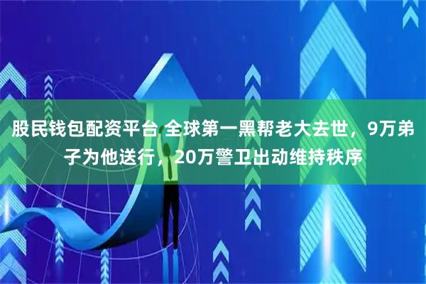 股民钱包配资平台 全球第一黑帮老大去世，9万弟子为他送行，20万警卫出动维持秩序