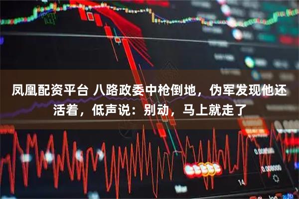 凤凰配资平台 八路政委中枪倒地，伪军发现他还活着，低声说：别动，马上就走了