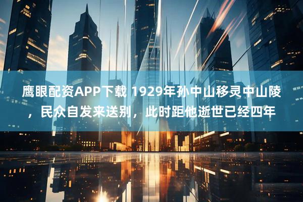 鹰眼配资APP下载 1929年孙中山移灵中山陵，民众自发来送别，此时距他逝世已经四年