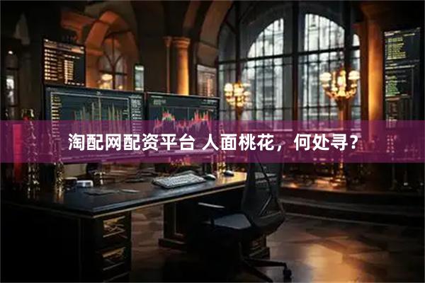 淘配网配资平台 人面桃花，何处寻？