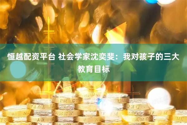 恒越配资平台 社会学家沈奕斐：我对孩子的三大教育目标
