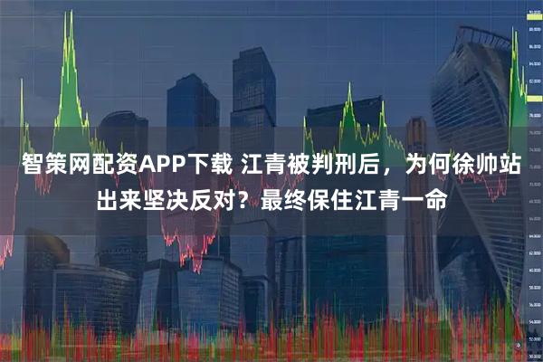 智策网配资APP下载 江青被判刑后，为何徐帅站出来坚决反对？最终保住江青一命