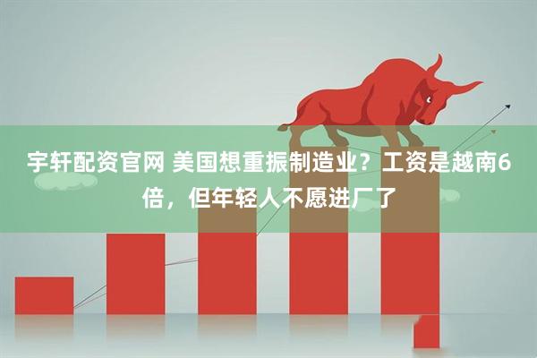 宇轩配资官网 美国想重振制造业？工资是越南6倍，但年轻人不愿进厂了