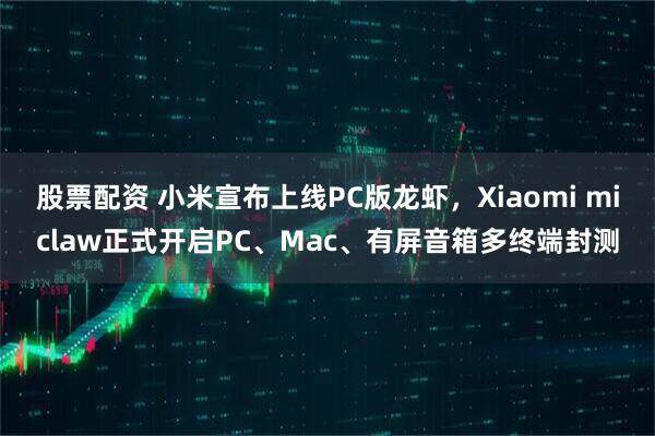 股票配资 小米宣布上线PC版龙虾，Xiaomi miclaw正式开启PC、Mac、有屏音箱多终端封测