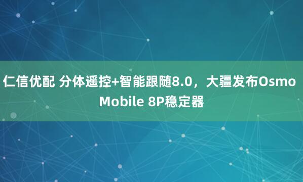 仁信优配 分体遥控+智能跟随8.0，大疆发布Osmo Mobile 8P稳定器