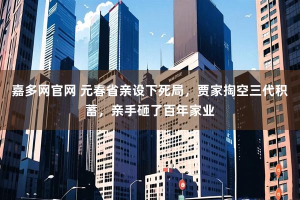嘉多网官网 元春省亲设下死局，贾家掏空三代积蓄，亲手砸了百年家业