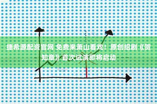 捷希源配资官网 免费来萧山看戏！原创绍剧《贺知章》首次试演即将启动