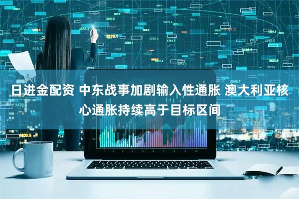 日进金配资 中东战事加剧输入性通胀 澳大利亚核心通胀持续高于目标区间