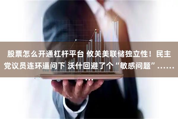 股票怎么开通杠杆平台 攸关美联储独立性！民主党议员连环逼问下 沃什回避了个“敏感问题”……
