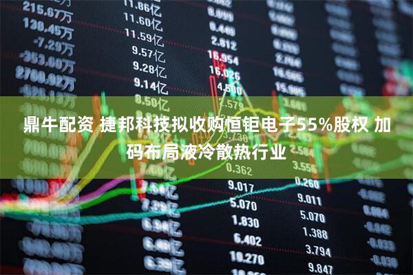 鼎牛配资 捷邦科技拟收购恒钜电子55%股权 加码布局液冷散热行业